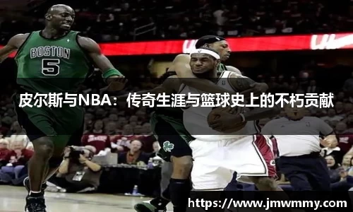 皮尔斯与NBA：传奇生涯与篮球史上的不朽贡献